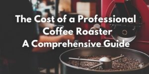 The Cost of a Professional Coffee Roaster: A Comprehensive Guide